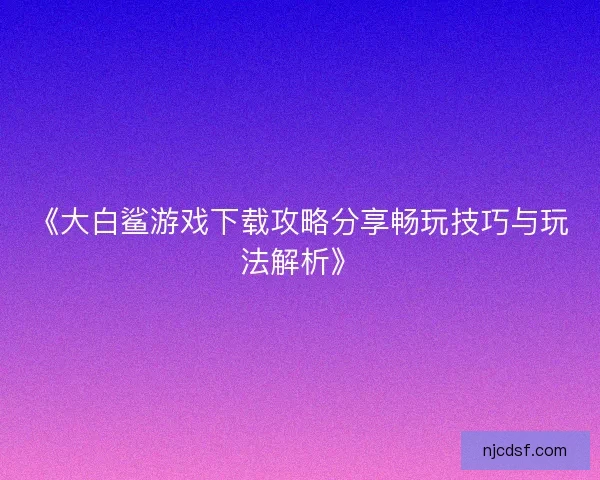 《大白鲨游戏下载攻略分享畅玩技巧与玩法解析》