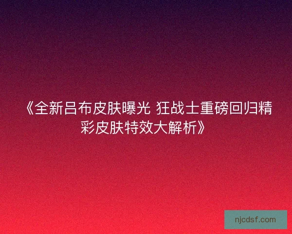 《全新吕布皮肤曝光 狂战士重磅回归精彩皮肤特效大解析》