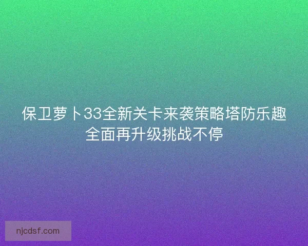 保卫萝卜33全新关卡来袭策略塔防乐趣全面再升级挑战不停