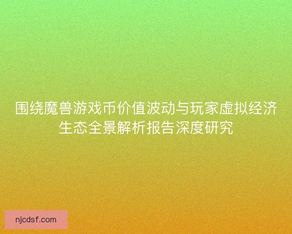 围绕魔兽游戏币价值波动与玩家虚拟经济生态全景解析报告深度研究