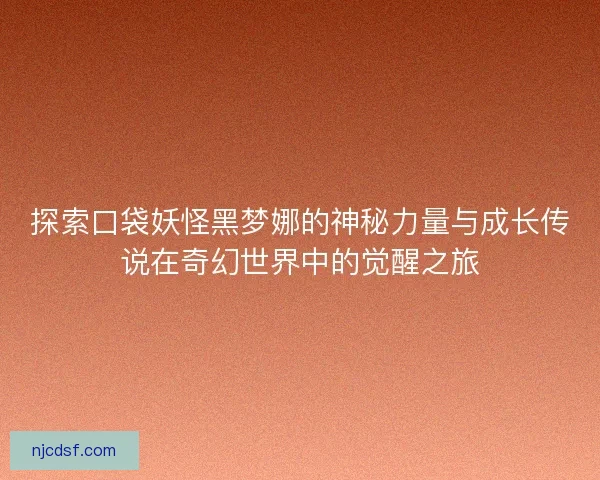 探索口袋妖怪黑梦娜的神秘力量与成长传说在奇幻世界中的觉醒之旅 探索口袋妖怪黑梦娜的神秘力量与成长传说在奇幻世界中的觉醒之旅