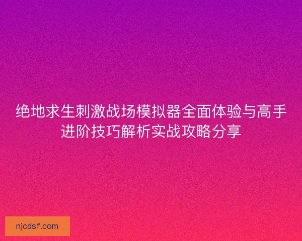 绝地求生刺激战场模拟器全面体验与高手进阶技巧解析实战攻略分享