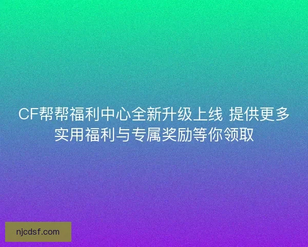CF帮帮福利中心全新升级上线 提供更多实用福利与专属奖励等你领取 CF帮帮福利中心全新升级上线 提供更多实用福利与专属奖励等你领取