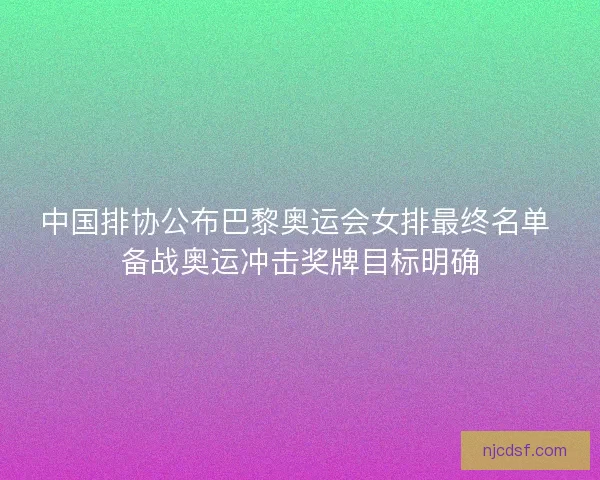 中国排协公布巴黎奥运会女排最终名单 备战奥运冲击奖牌目标明确 中国排协公布巴黎奥运会女排最终名单 备战奥运冲击奖牌目标明确