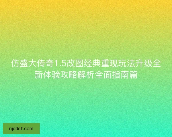 仿盛大传奇1.5改图经典重现玩法升级全新体验攻略解析全面指南篇