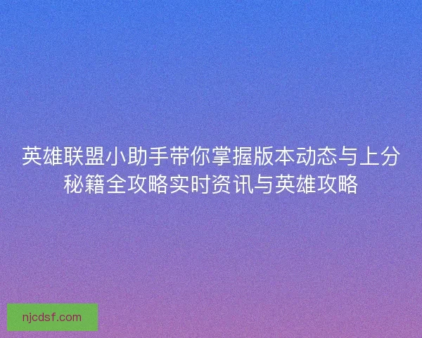 英雄联盟小助手带你掌握版本动态与上分秘籍全攻略实时资讯与英雄攻略