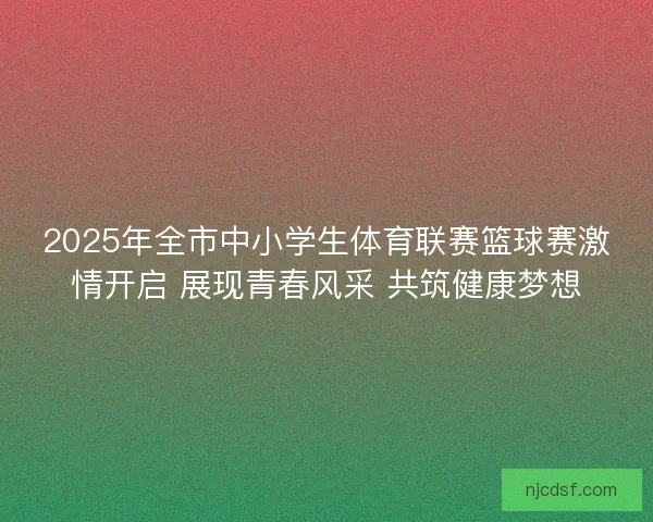 2025年全市中小学生体育联赛篮球赛激情开启 展现青春风采 共筑健康梦想