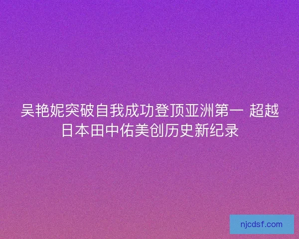 吴艳妮突破自我成功登顶亚洲第一 超越日本田中佑美创历史新纪录