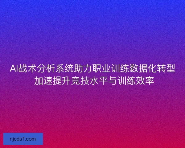 AI战术分析系统助力职业训练数据化转型 加速提升竞技水平与训练效率