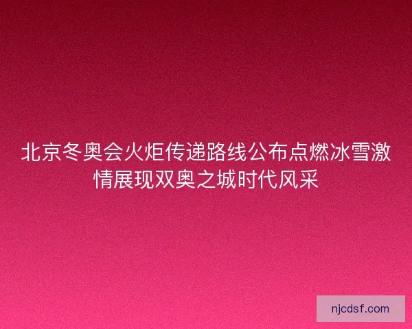 北京冬奥会火炬传递路线公布点燃冰雪激情展现双奥之城时代风采