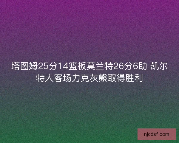 塔图姆25分14篮板莫兰特26分6助 凯尔特人客场力克灰熊取得胜利
