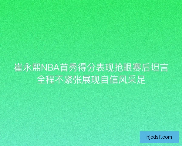 崔永熙NBA首秀得分表现抢眼赛后坦言全程不紧张展现自信风采足