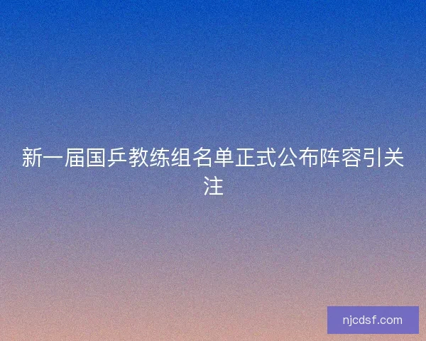 新一届国乒教练组名单正式公布阵容引关注