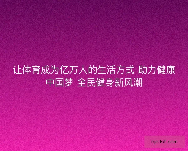 让体育成为亿万人的生活方式 助力健康中国梦 全民健身新风潮 让体育成为亿万人的生活方式 助力健康中国梦 全民健身新风潮