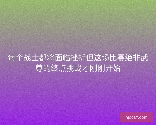 每个战士都将面临挫折但这场比赛绝非武尊的终点挑战才刚刚开始