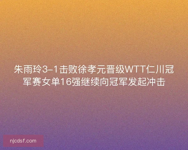 朱雨玲3-1击败徐孝元晋级WTT仁川冠军赛女单16强继续向冠军发起冲击 朱雨玲3-1击败徐孝元晋级WTT仁川冠军赛女单16强继续向冠军发起冲击