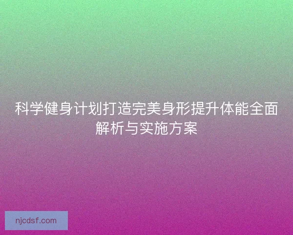 科学健身计划打造完美身形提升体能全面解析与实施方案