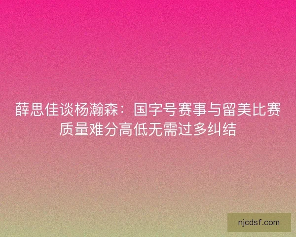 薛思佳谈杨瀚森:国字号赛事与留美比赛质量难分高低无需过多纠结 薛思佳谈杨瀚森:国字号赛事与留美比赛质量难分高低无需过多纠结
