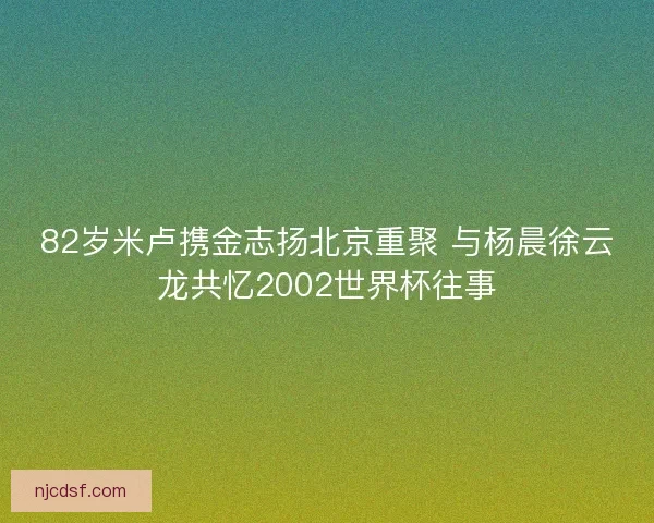 82岁米卢携金志扬北京重聚 与杨晨徐云龙共忆2002世界杯往事