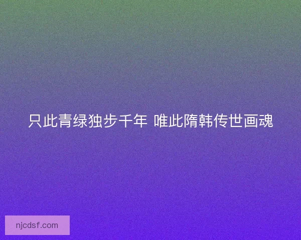 只此青绿独步千年 唯此隋韩传世画魂