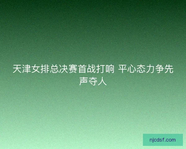 天津女排总决赛首战打响 平心态力争先声夺人