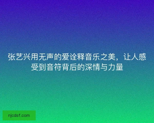 张艺兴用无声的爱诠释音乐之美，让人感受到音符背后的深情与力量