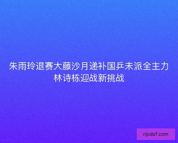朱雨玲退赛大藤沙月递补国乒未派全主力林诗栋迎战新挑战