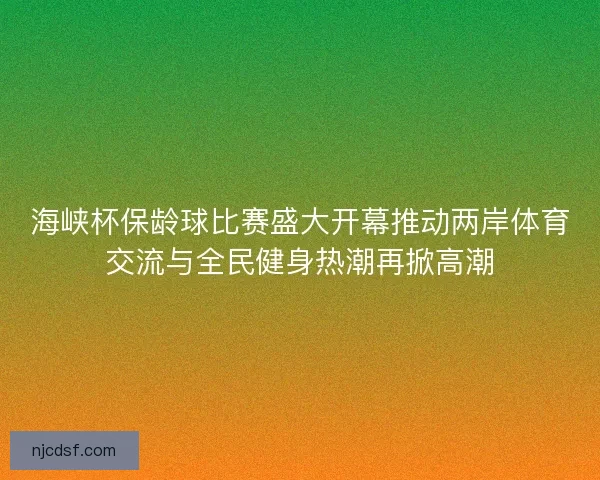 海峡杯保龄球比赛盛大开幕推动两岸体育交流与全民健身热潮再掀高潮