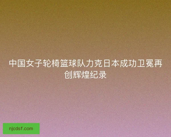 中国女子轮椅篮球队力克日本成功卫冕再创辉煌纪录