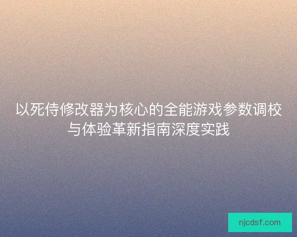 以死侍修改器为核心的全能游戏参数调校与体验革新指南深度实践