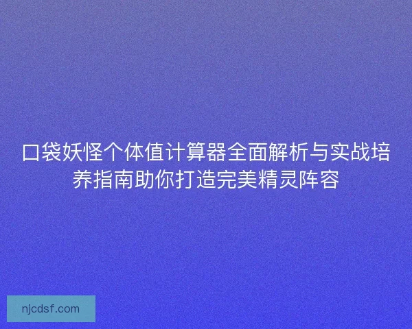 口袋妖怪个体值计算器全面解析与实战培养指南助你打造完美精灵阵容