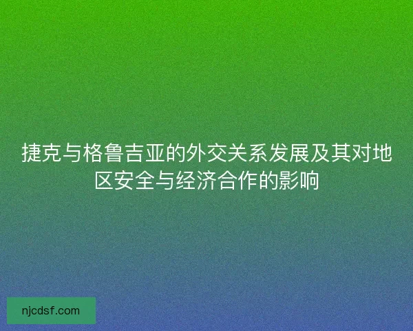 捷克与格鲁吉亚的外交关系发展及其对地区安全与经济合作的影响