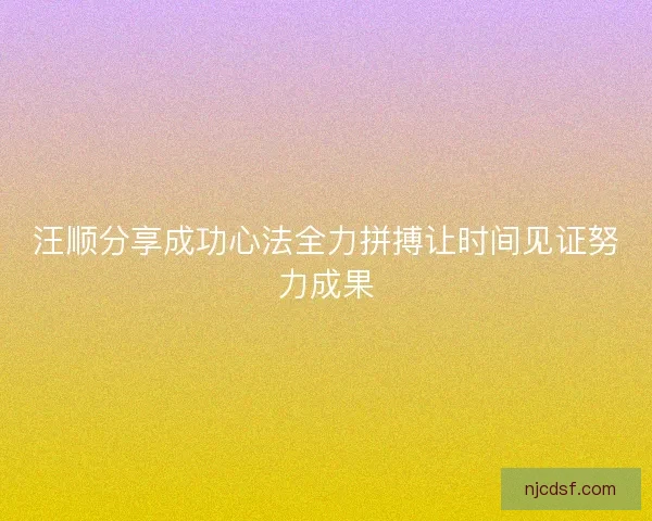 汪顺分享成功心法全力拼搏让时间见证努力成果