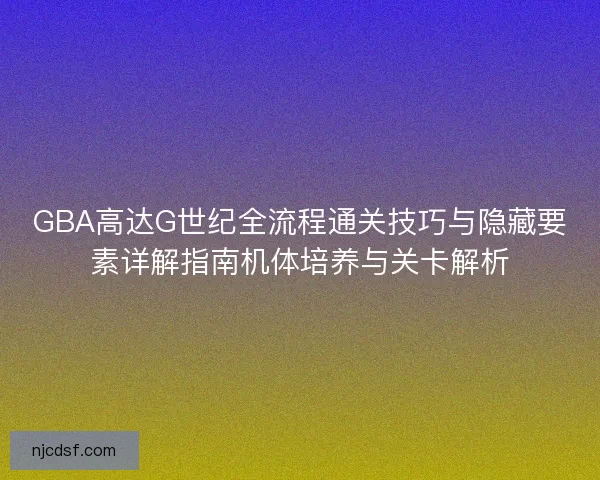GBA高达G世纪全流程通关技巧与隐藏要素详解指南机体培养与关卡解析 GBA高达G世纪全流程通关技巧与隐藏要素详解指南机体培养与关卡解析