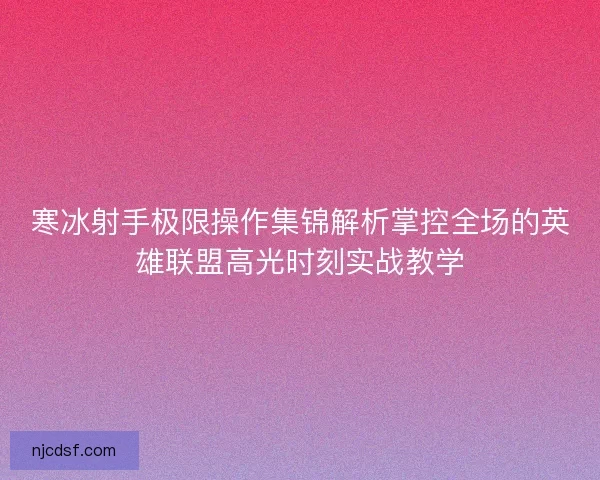 寒冰射手极限操作集锦解析掌控全场的英雄联盟高光时刻实战教学