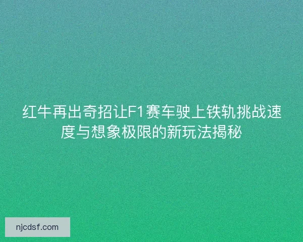 红牛再出奇招让F1赛车驶上铁轨挑战速度与想象极限的新玩法揭秘