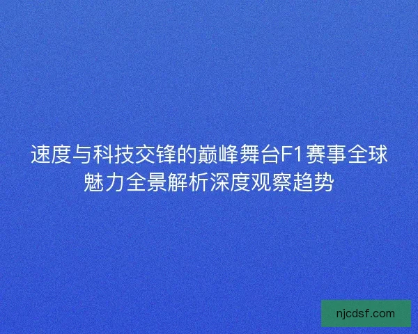 速度与科技交锋的巅峰舞台F1赛事全球魅力全景解析深度观察趋势