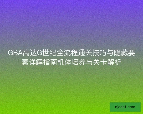 GBA高达G世纪全流程通关技巧与隐藏要素详解指南机体培养与关卡解析 GBA高达G世纪全流程通关技巧与隐藏要素详解指南机体培养与关卡解析