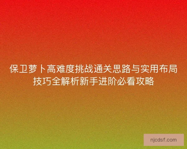 保卫萝卜高难度挑战通关思路与实用布局技巧全解析新手进阶必看攻略