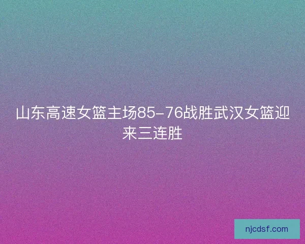 山东高速女篮主场85-76战胜武汉女篮迎来三连胜 山东高速女篮主场85-76战胜武汉女篮迎来三连胜