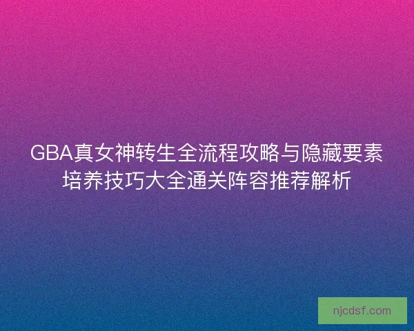 GBA真女神转生全流程攻略与隐藏要素培养技巧大全通关阵容推荐解析