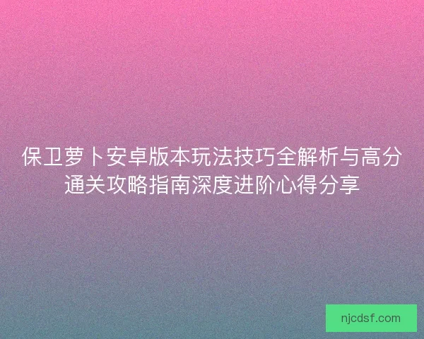 保卫萝卜安卓版本玩法技巧全解析与高分通关攻略指南深度进阶心得分享 保卫萝卜安卓版本玩法技巧全解析与高分通关攻略指南深度进阶心得分享