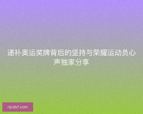 递补奥运奖牌背后的坚持与荣耀运动员心声独家分享