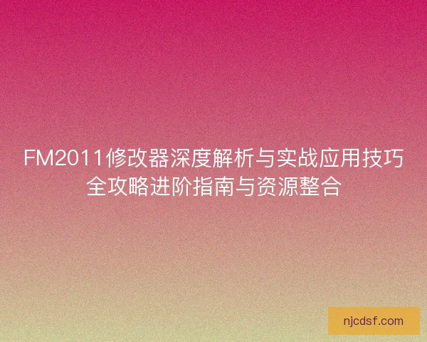 FM2011修改器深度解析与实战应用技巧全攻略进阶指南与资源整合
