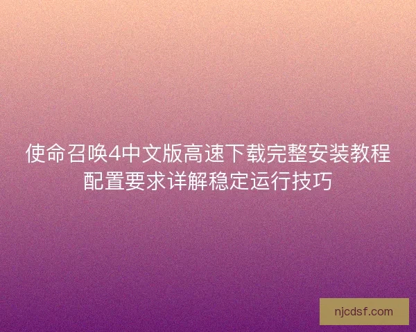 使命召唤4中文版高速下载完整安装教程配置要求详解稳定运行技巧