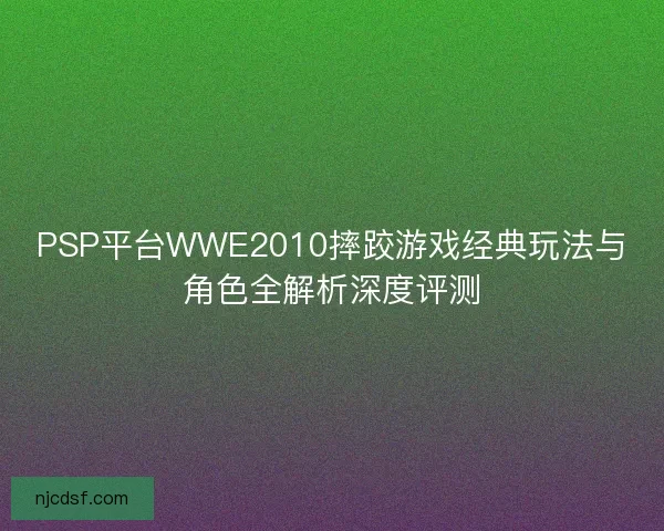 PSP平台WWE2010摔跤游戏经典玩法与角色全解析深度评测